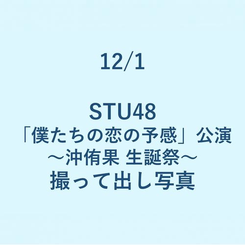 12/1 STU48「僕たちの恋の予感」公演 ～沖侑果 生誕祭～ 撮って出し写真