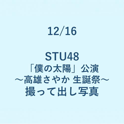 12/16 STU48「僕の太陽」公演 ～高雄さやか 生誕祭～ 撮って出し写真