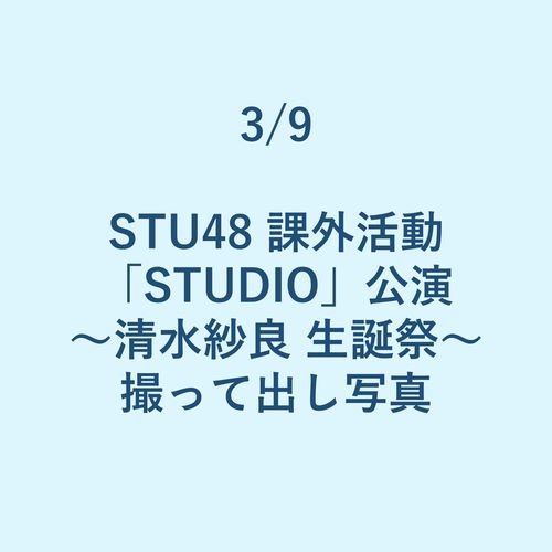 3/9 STU48 課外活動「STUDIO」公演 ～清水紗良 生誕祭～ 撮って出し写真