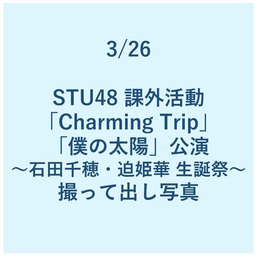 3/26 STU48 課外活動「Charming Trip」「僕の太陽」公演 ～石田千穂・迫姫華 生誕祭～ 撮って出し写真