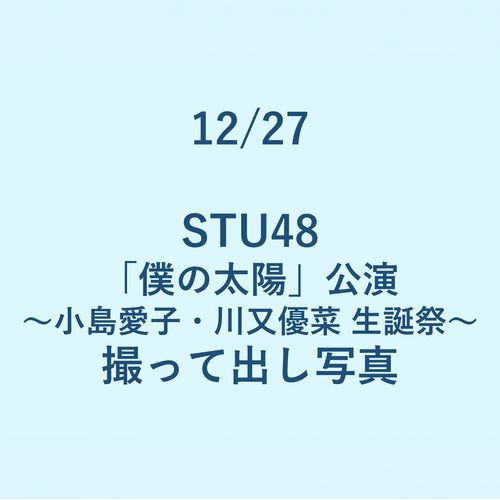 12/27 STU48「僕の太陽」公演 ～小島 愛子・川又 優菜 生誕祭～ 撮って出し写真