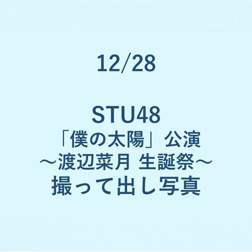 12/28 STU48「僕の太陽」公演 ～渡辺 菜月 生誕祭～ 撮って出し写真