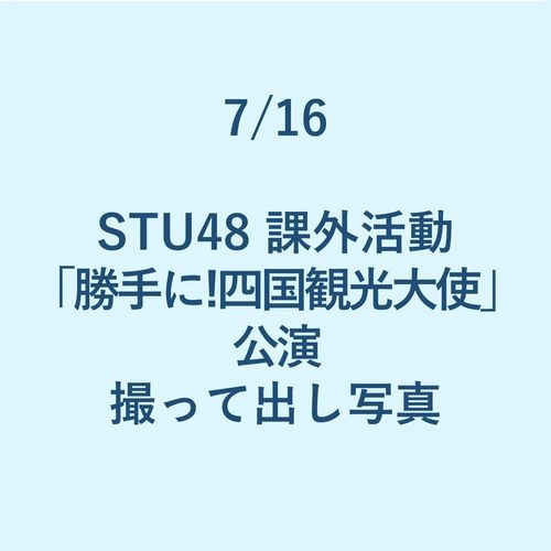 7/16 STU48 課外活動「勝手に!四国観光大使」公演 撮って出し写真