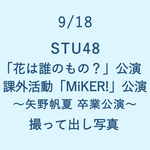 9/18 STU48 「花は誰のもの?」公演・課外活動「MiKER!」公演～矢野帆夏 卒業公演～ 撮って出し写真　