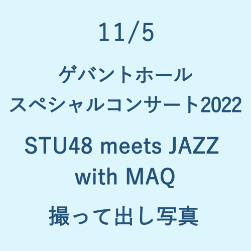 11/5 ゲバントホールスペシャルコンサート2022【STU48 meets JAZZ with MAQ】 撮って出し写真