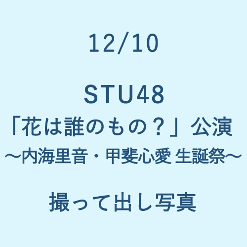 12/10 STU48「花は誰のもの?」～内海里音・甲斐心愛 生誕祭～ 撮って出し写真