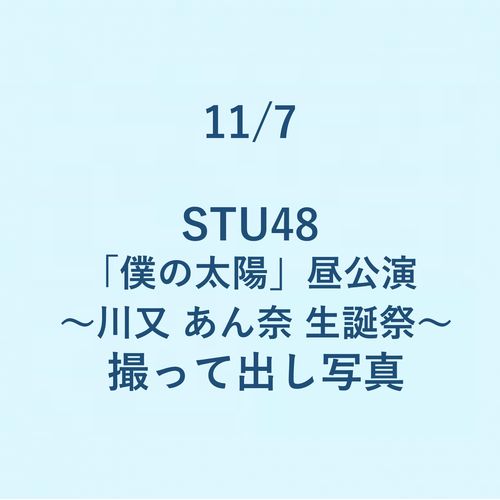 11/7 STU48「僕の太陽」昼公演 ～川又 あん奈生誕祭～ 撮って出し写真